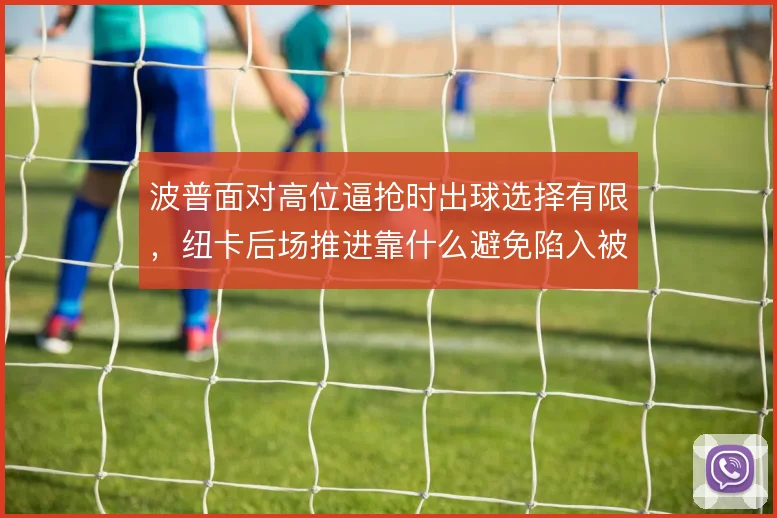 波普面对高位逼抢时出球选择有限,纽卡后场推进靠什么避免陷入被动