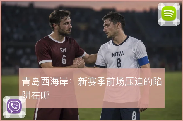 青岛西海岸：新赛季前场压迫的陷阱在哪