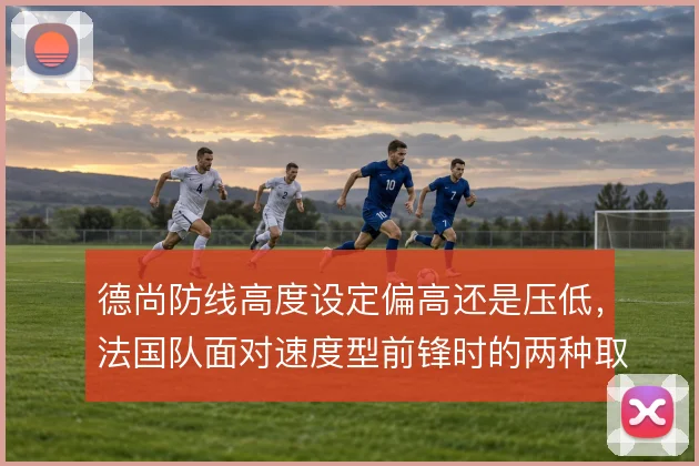 德尚防线高度设定偏高还是压低,法国队面对速度型前锋时的两种取舍