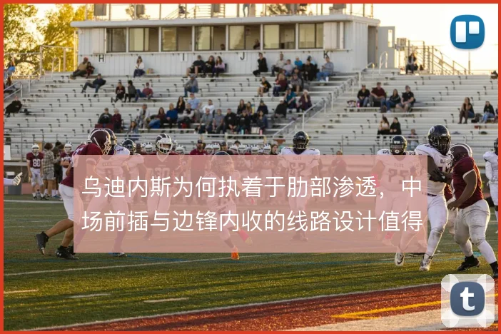 乌迪内斯为何执着于肋部渗透，中场前插与边锋内收的线路设计值得拆解