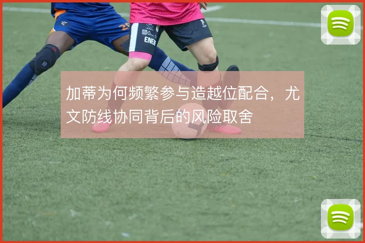 加蒂为何频繁参与造越位配合，尤文防线协同背后的风险取舍