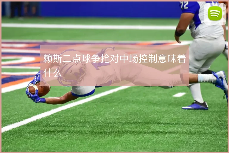 赖斯二点球争抢对中场控制意味着什么