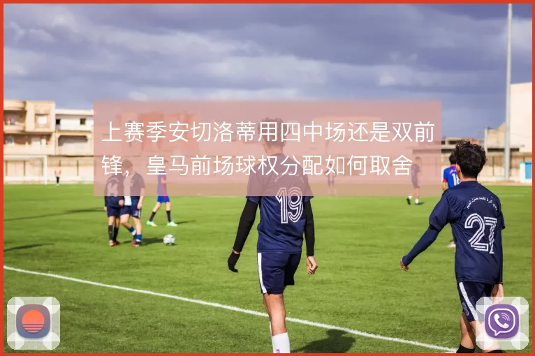 上赛季安切洛蒂用四中场还是双前锋,皇马前场球权分配如何取舍