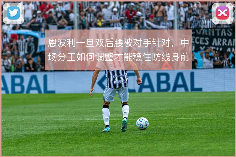 恩波利一旦双后腰被对手针对,中场分工如何调整才能稳住防线身前