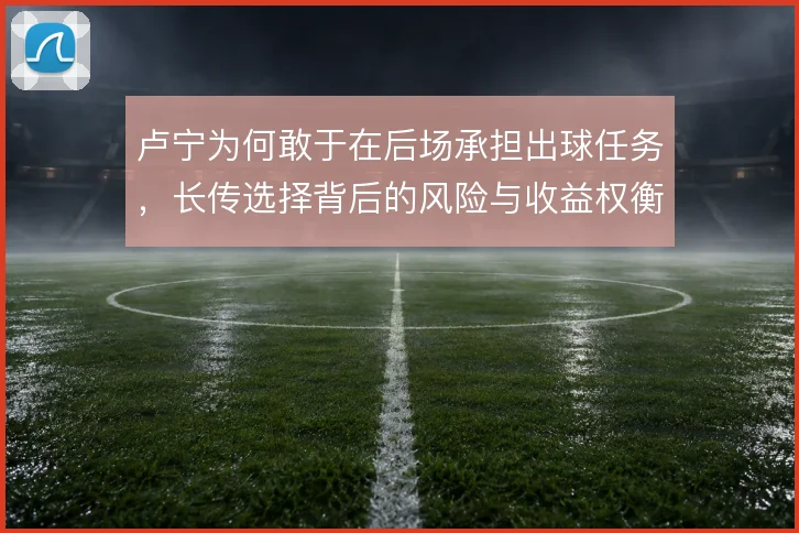 卢宁为何敢于在后场承担出球任务，长传选择背后的风险与收益权衡