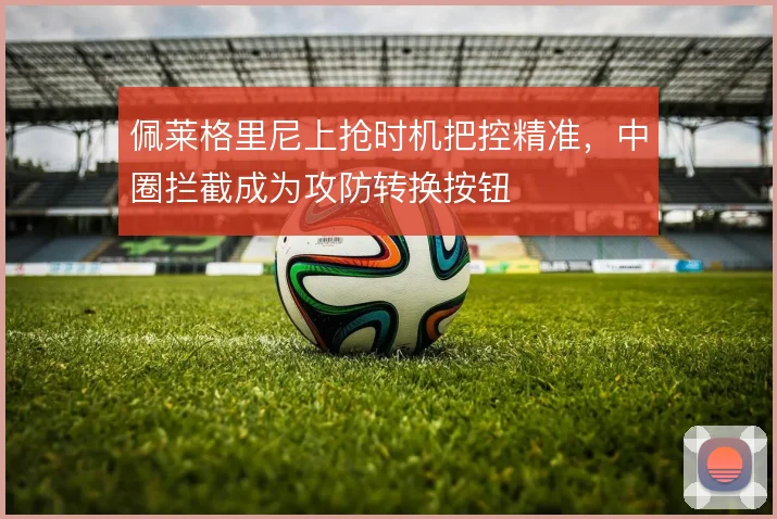佩莱格里尼上抢时机把控精准，中圈拦截成为攻防转换按钮