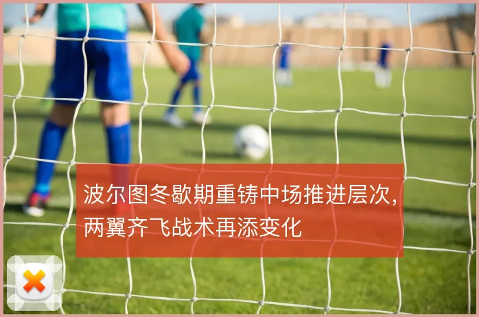 波尔图冬歇期重铸中场推进层次，两翼齐飞战术再添变化
