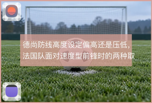德尚防线高度设定偏高还是压低,法国队面对速度型前锋时的两种取舍