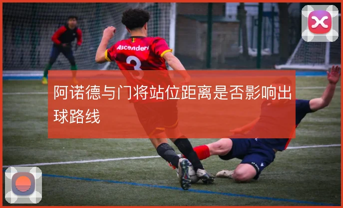 阿诺德与门将站位距离是否影响出球路线