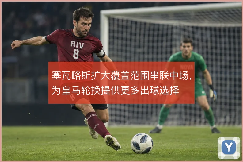塞瓦略斯扩大覆盖范围串联中场,为皇马轮换提供更多出球选择