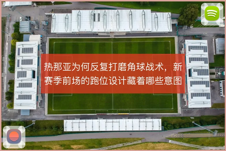 热那亚为何反复打磨角球战术,新赛季前场的跑位设计藏着哪些意图