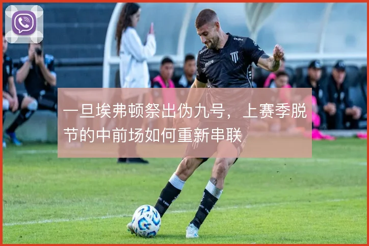 一旦埃弗顿祭出伪九号，上赛季脱节的中前场如何重新串联