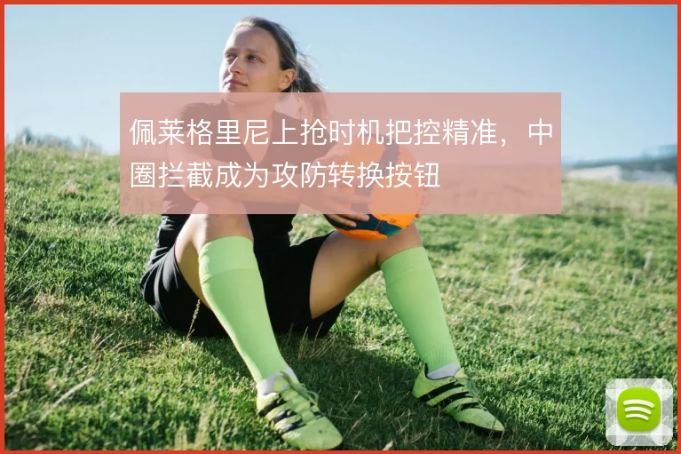 佩莱格里尼上抢时机把控精准，中圈拦截成为攻防转换按钮