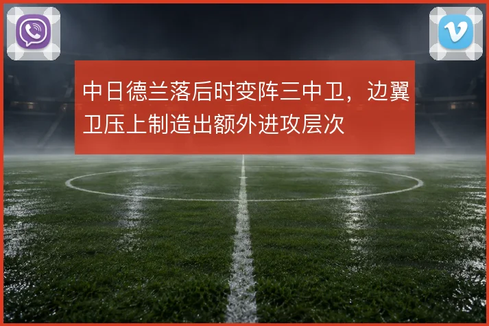 中日德兰落后时变阵三中卫，边翼卫压上制造出额外进攻层次