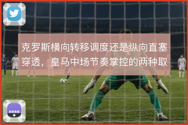 克罗斯横向转移调度还是纵向直塞穿透，皇马中场节奏掌控的两种取向