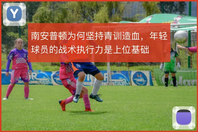 南安普顿为何坚持青训造血，年轻球员的战术执行力是上位基础