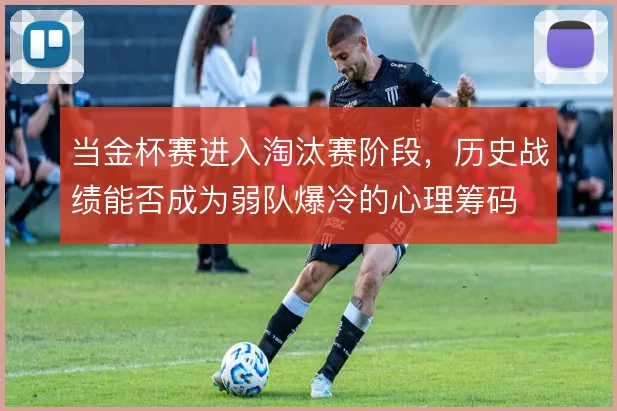 当金杯赛进入淘汰赛阶段，历史战绩能否成为弱队爆冷的心理筹码