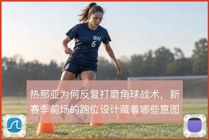 热那亚为何反复打磨角球战术，新赛季前场的跑位设计藏着哪些意图