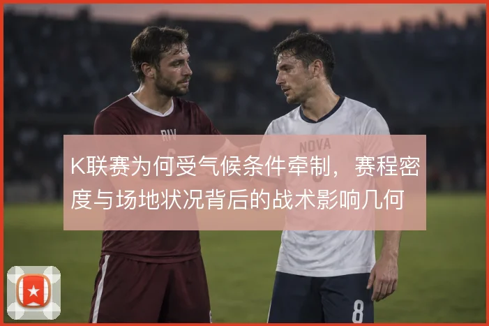 K联赛为何受气候条件牵制，赛程密度与场地状况背后的战术影响几何