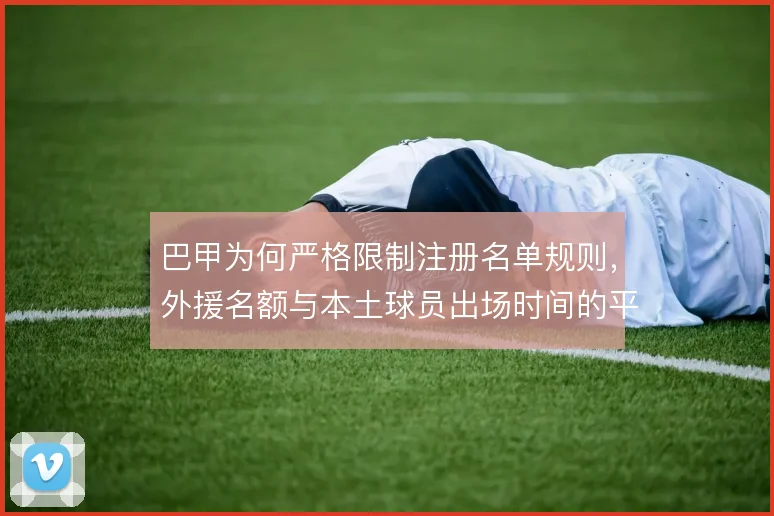 巴甲为何严格限制注册名单规则,外援名额与本土球员出场时间的平衡考量