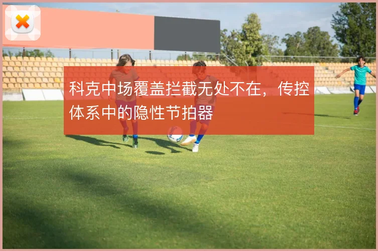 科克中场覆盖拦截无处不在，传控体系中的隐性节拍器