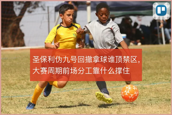 圣保利伪九号回撤拿球谁顶禁区,大赛周期前场分工靠什么撑住