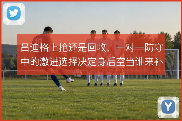 吕迪格上抢还是回收,一对一防守中的激进选择决定身后空当谁来补