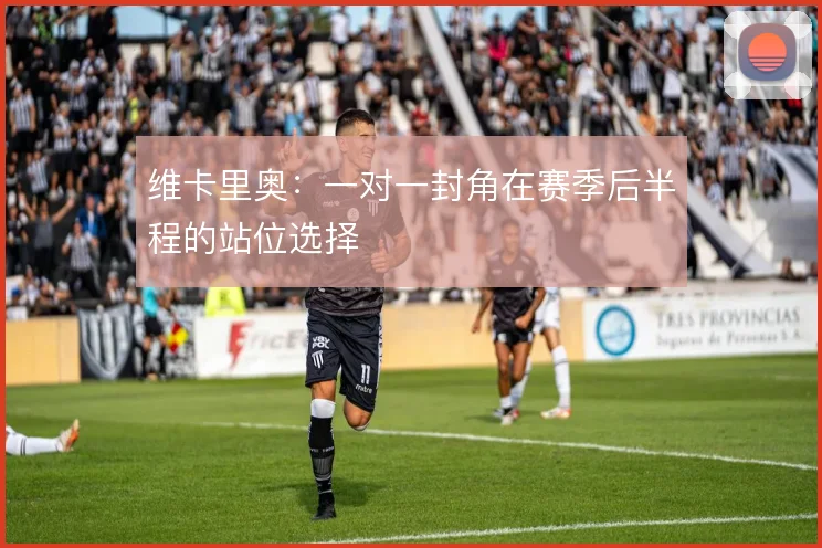 维卡里奥:一对一封角在赛季后半程的站位选择