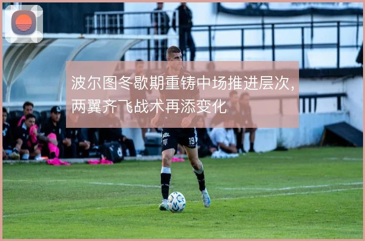 波尔图冬歇期重铸中场推进层次，两翼齐飞战术再添变化