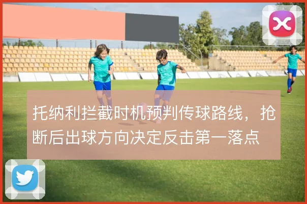 托纳利拦截时机预判传球路线，抢断后出球方向决定反击第一落点