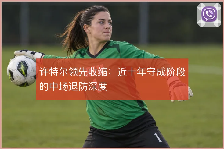 许特尔领先收缩：近十年守成阶段的中场退防深度