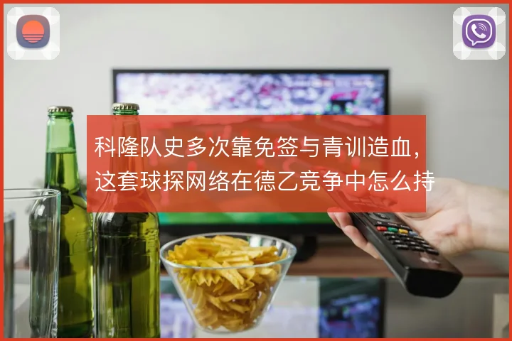 科隆队史多次靠免签与青训造血,这套球探网络在德乙竞争中怎么持续输出