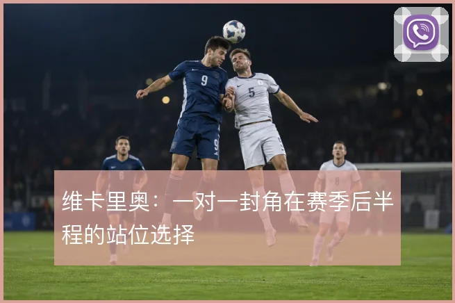 维卡里奥:一对一封角在赛季后半程的站位选择