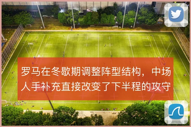 罗马在冬歇期调整阵型结构,中场人手补充直接改变了下半程的攻守平衡