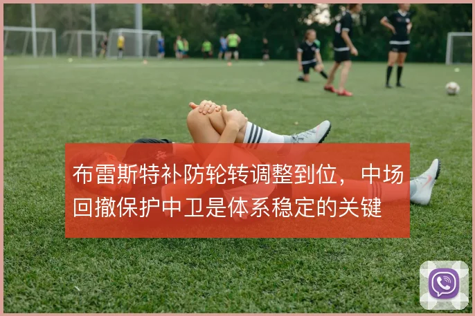 布雷斯特补防轮转调整到位，中场回撤保护中卫是体系稳定的关键