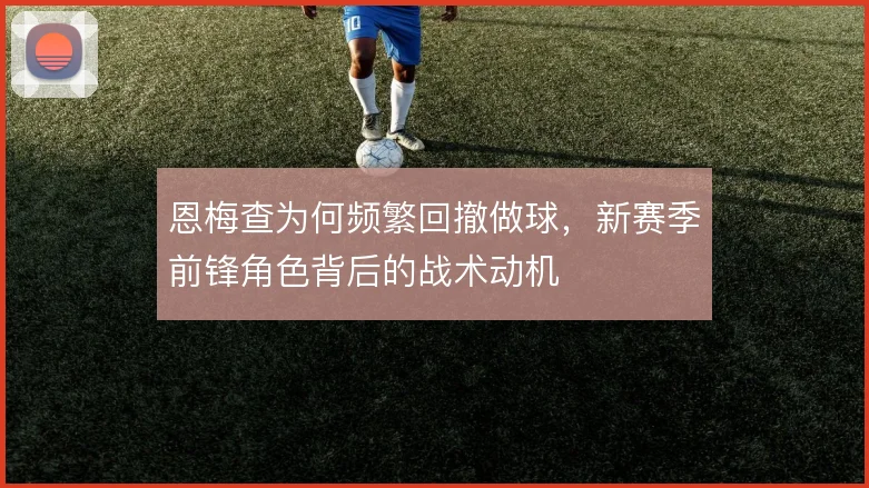 恩梅查为何频繁回撤做球，新赛季前锋角色背后的战术动机