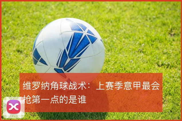 维罗纳角球战术:上赛季意甲最会抢第一点的是谁