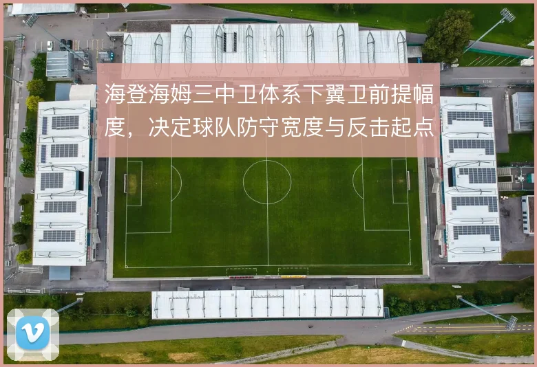 海登海姆三中卫体系下翼卫前提幅度,决定球队防守宽度与反击起点