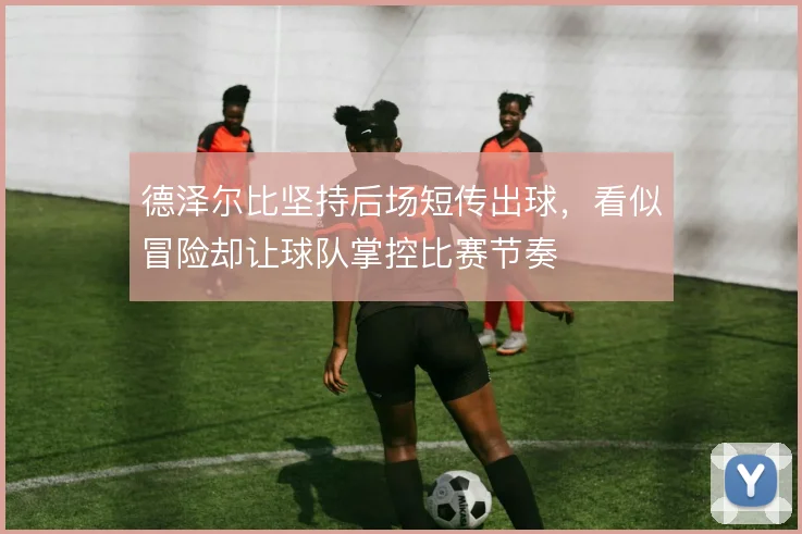 德泽尔比坚持后场短传出球，看似冒险却让球队掌控比赛节奏