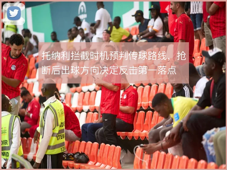 托纳利拦截时机预判传球路线，抢断后出球方向决定反击第一落点