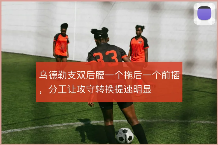 乌德勒支双后腰一个拖后一个前插,分工让攻守转换提速明显