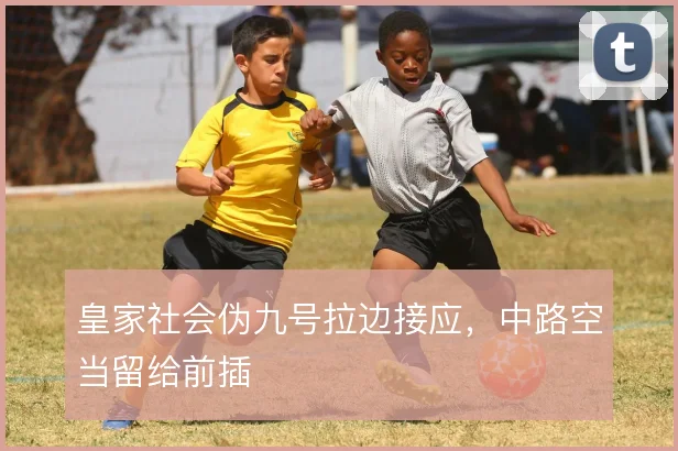 皇家社会伪九号拉边接应，中路空当留给前插