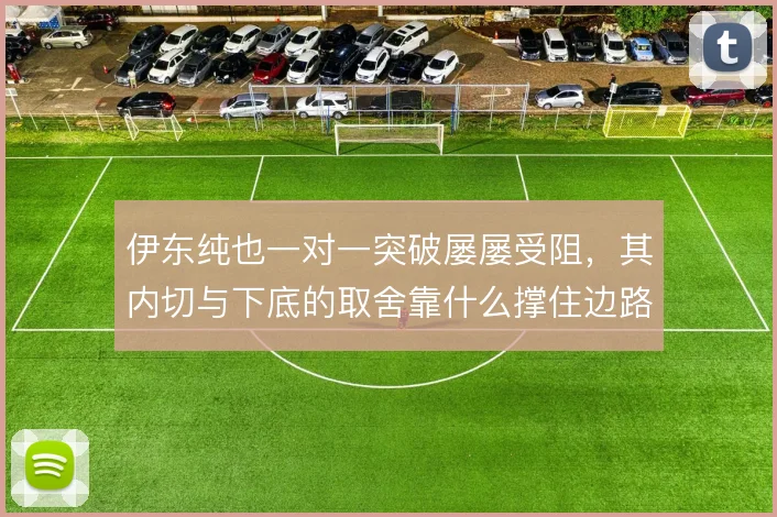伊东纯也一对一突破屡屡受阻，其内切与下底的取舍靠什么撑住边路输出