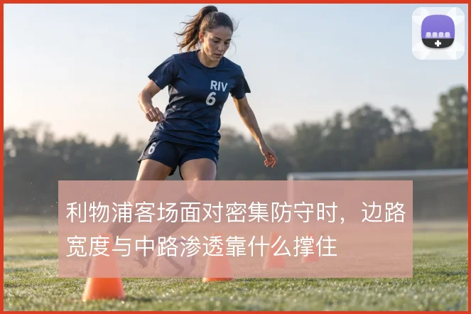 利物浦客场面对密集防守时，边路宽度与中路渗透靠什么撑住
