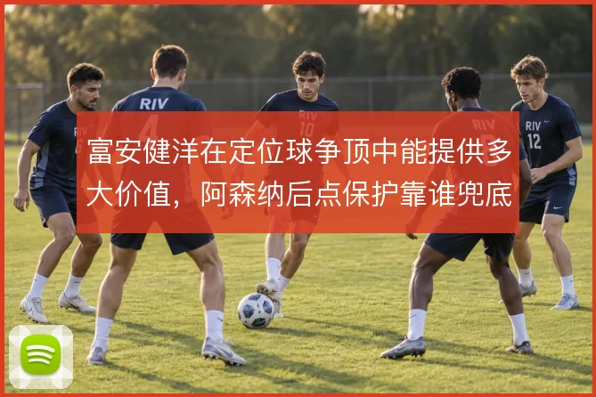 富安健洋在定位球争顶中能提供多大价值，阿森纳后点保护靠谁兜底