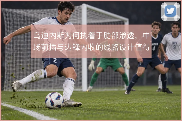 乌迪内斯为何执着于肋部渗透，中场前插与边锋内收的线路设计值得拆解