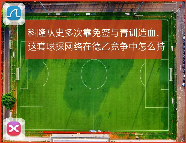 科隆队史多次靠免签与青训造血，这套球探网络在德乙竞争中怎么持续输出