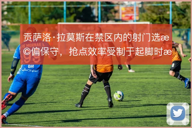 贡萨洛·拉莫斯在禁区内的射门选择偏保守，抢点效率受制于起脚时机