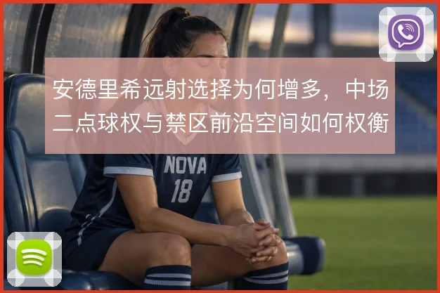 安德里希远射选择为何增多，中场二点球权与禁区前沿空间如何权衡
