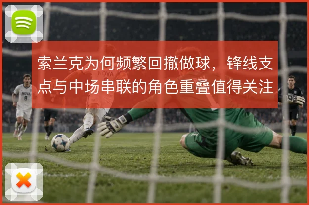 索兰克为何频繁回撤做球,锋线支点与中场串联的角色重叠值得关注